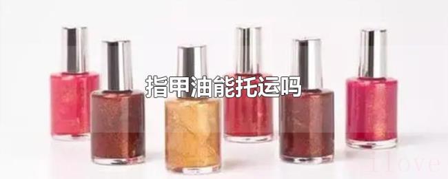 指甲油能托运吗 指甲油能托运吗