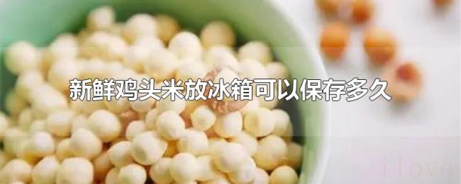 新鲜鸡头米放冰箱可以保存多久