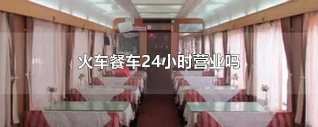 火车餐车24小时营业吗 火车餐车24小时营业吗