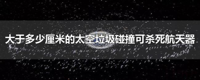 大于多少厘米的太空垃圾碰撞可杀死航天器 大于多少厘米的太空垃圾碰撞可杀死航天器
