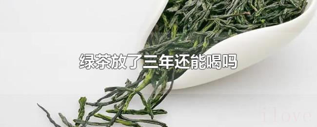 绿茶放了三年还能喝吗 绿茶放了三年还能喝吗