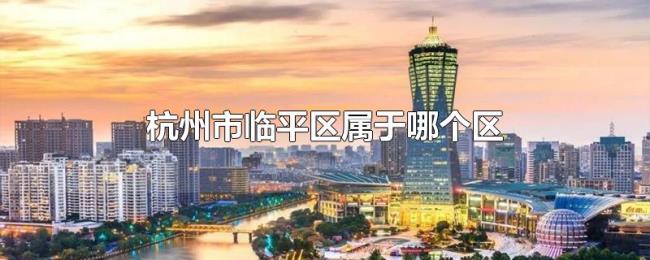 杭州市临平区属于哪个区 杭州市临平区属于哪个区
