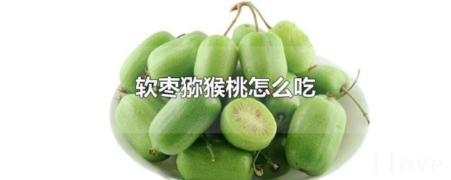 软枣猕猴桃怎么吃 软枣猕猴桃怎么吃