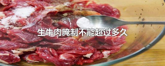 生牛肉腌制不能超过多久 生牛肉腌制不能超过多久