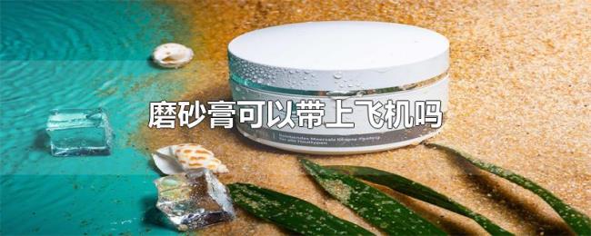 磨砂膏可以带上飞机吗 磨砂膏可以带上飞机吗