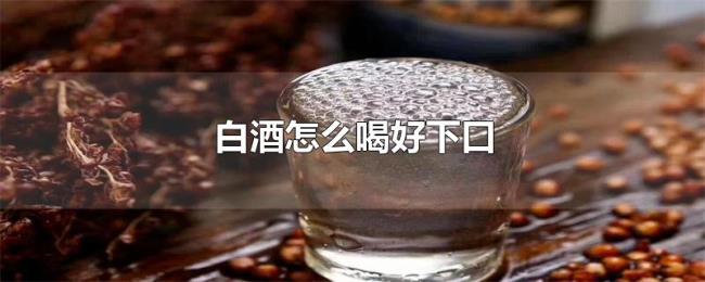 白酒怎么喝好下口 白酒怎么喝好下口