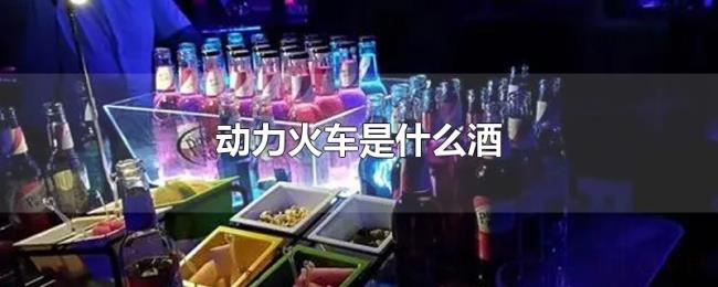 动力火车是什么酒 动力火车是什么酒