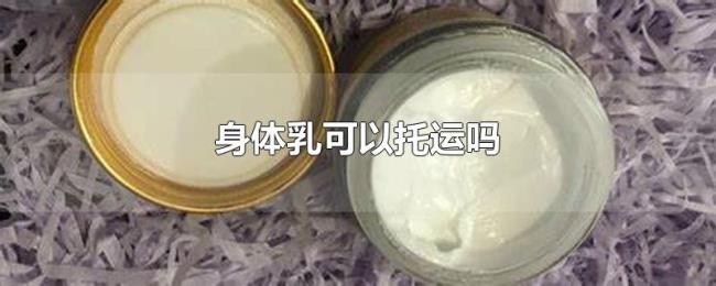 身体乳可以托运吗 身体乳可以托运吗
