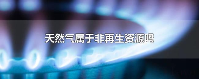 天然气属于非再生资源吗 天然气属于非再生资源吗