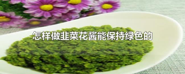 怎样做韭菜花酱能保持绿色的 怎样做韭菜花酱能保持绿色的