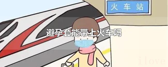 避孕套能带上火车吗 避孕套能带上火车吗