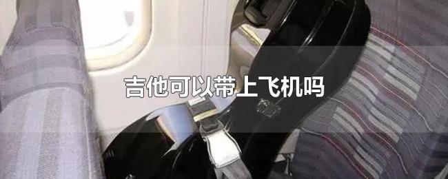 吉他可以带上飞机吗 吉他可以带上飞机吗