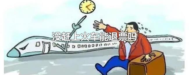 没赶上火车能退票吗 没赶上火车能退票吗