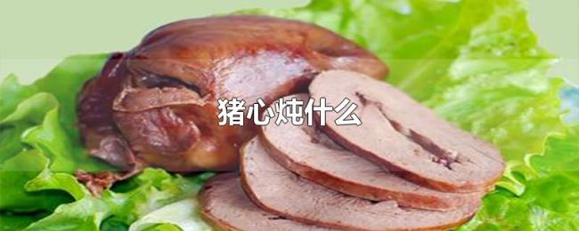 猪心炖什么 猪心炖什么