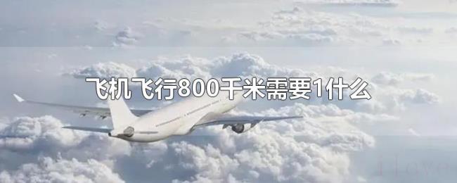 飞机飞行800千米需要1什么 飞机飞行800千米需要1什么
