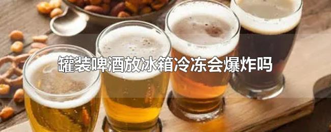 罐装啤酒放冰箱冷冻会爆炸吗 罐装啤酒放冰箱冷冻会爆炸吗