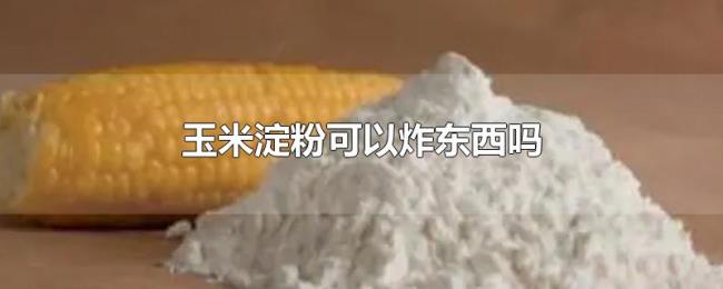 玉米淀粉可以炸东西吗 玉米淀粉可以炸东西吗
