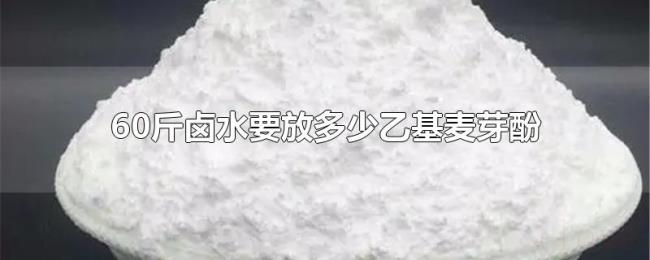 60斤卤水要放多少乙基麦芽酚 60斤卤水要放多少乙基麦芽酚