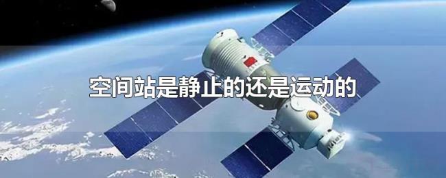 空间站是静止的还是运动的 空间站是静止的还是运动的