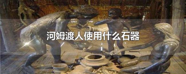 河姆渡人使用什么石器 河姆渡人使用什么石器