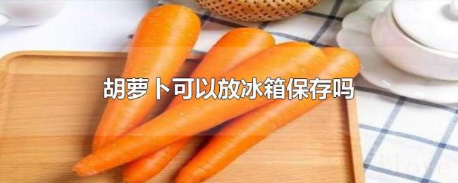 胡萝卜可以放冰箱保存吗
