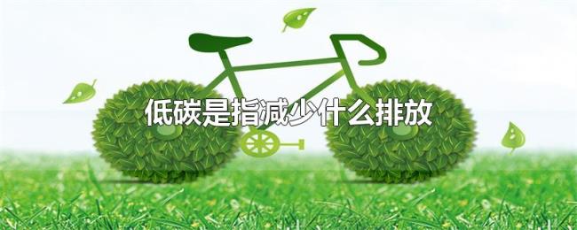 低碳是指减少什么排放 低碳是指减少什么排放