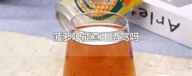 菠萝啤能查出酒驾吗 菠萝啤能查出酒驾吗