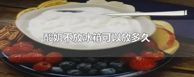 酸奶不放冰箱可以放多久 酸奶不放冰箱可以放多久