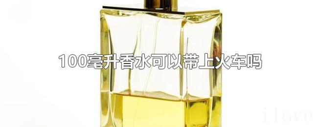100毫升香水可以带上火车吗 100毫升香水可以带上火车吗