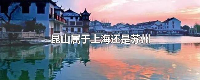 昆山属于上海还是苏州 昆山属于上海还是苏州