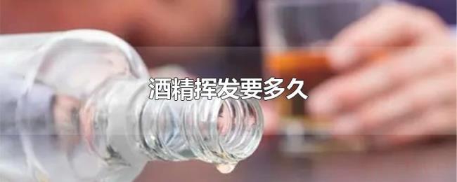 酒精挥发要多久 酒精挥发要多久