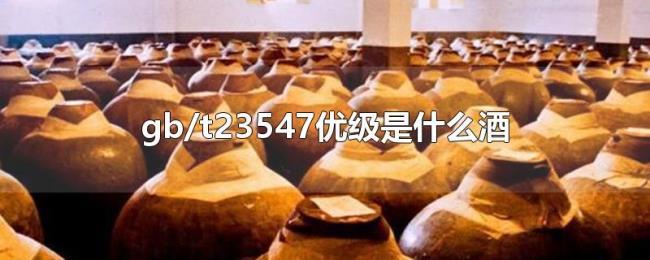 gb/t23547优级是什么酒