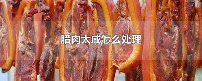 腊肉太咸怎么处理 腊肉太咸怎么处理