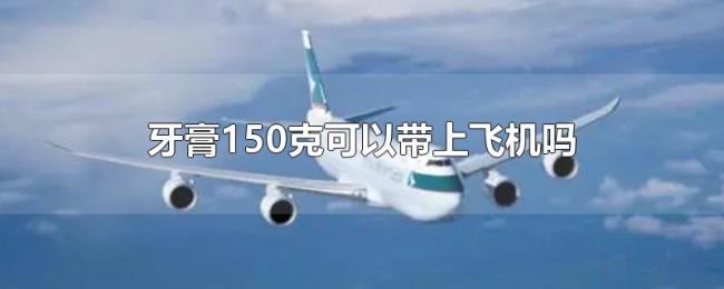 牙膏150克可以带上飞机吗 牙膏150克可以带上飞机吗