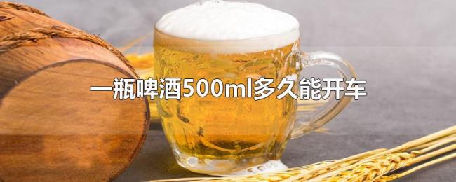 一瓶啤酒500ml多久能开车 一瓶啤酒500ml多久能开车