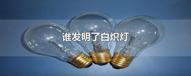 谁发明了白炽灯 谁发明了白炽灯