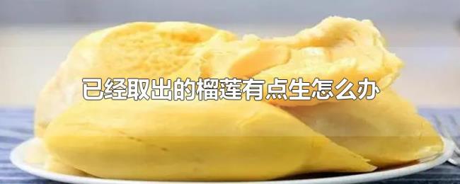 已经取出的榴莲有点生怎么办 已经取出的榴莲有点生怎么办