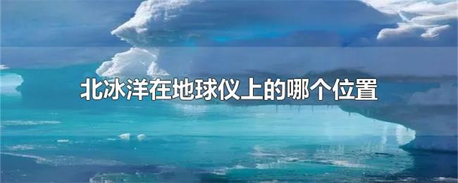 北冰洋在地球仪上的哪个位置