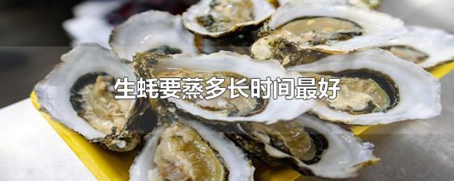 生蚝要蒸多长时间最好 生蚝要蒸多长时间最好