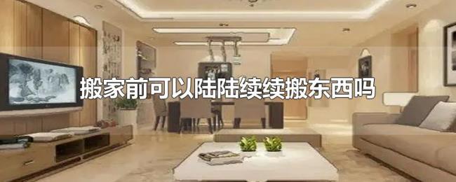 搬家前可以陆陆续续搬东西吗 搬家前可以陆陆续续搬东西吗