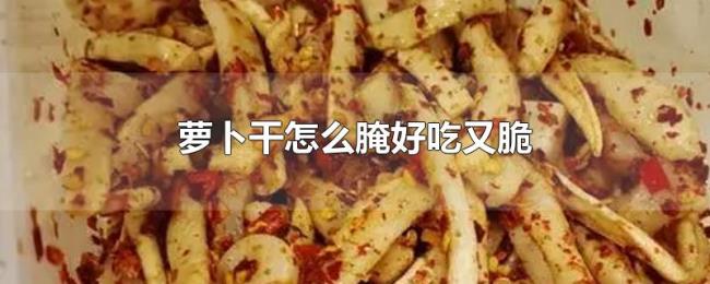 萝卜干怎么腌好吃又脆 萝卜干怎么腌好吃又脆