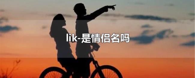 lik-是情侣名吗 lik-是情侣名吗