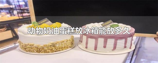 动物奶油蛋糕放冰箱能放多久 动物奶油蛋糕放冰箱能放多久