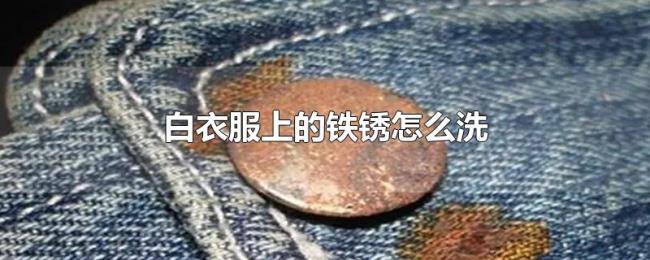 白衣服上的铁锈怎么洗 白衣服上的铁锈怎么洗