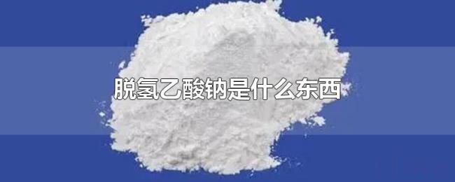 脱氢乙酸钠是什么东西 脱氢乙酸钠是什么东西