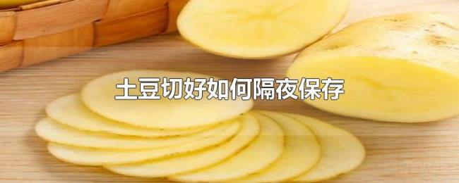 土豆切好如何隔夜保存 土豆切好如何隔夜保存