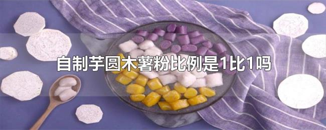 自制芋圆木薯粉比例是1比1吗 自制芋圆木薯粉比例是1比1吗