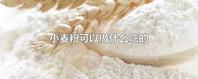 小麦粉可以做什么吃的 小麦粉可以做什么吃的