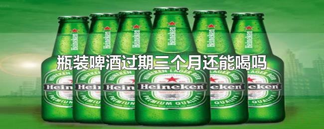 瓶装啤酒过期三个月还能喝吗