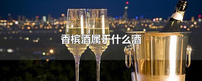 香槟酒属于什么酒 香槟酒属于什么酒